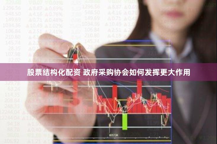 股票结构化配资 政府采购协会如何发挥更大作用