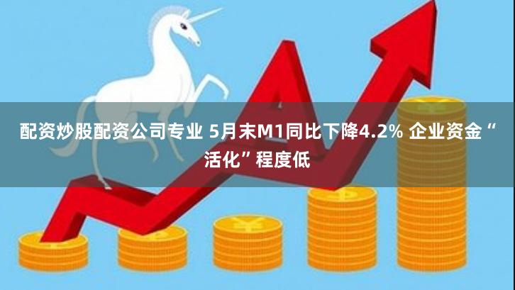 配资炒股配资公司专业 5月末M1同比下降4.2% 企业资金“活化”程度低