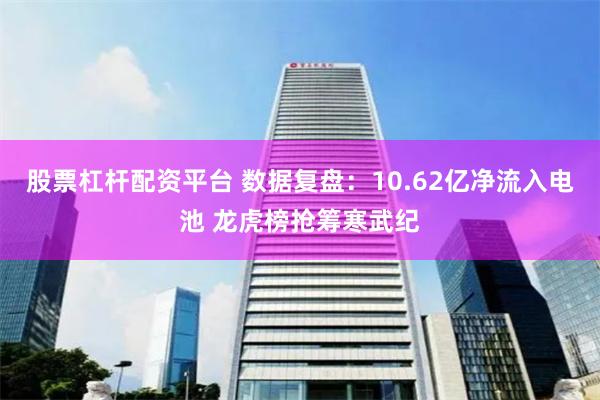 股票杠杆配资平台 数据复盘：10.62亿净流入电池 龙虎榜抢筹寒武纪