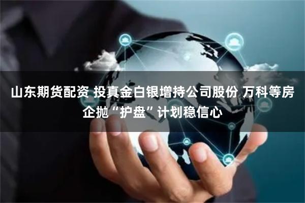 山东期货配资 投真金白银增持公司股份 万科等房企抛“护盘”计划稳信心