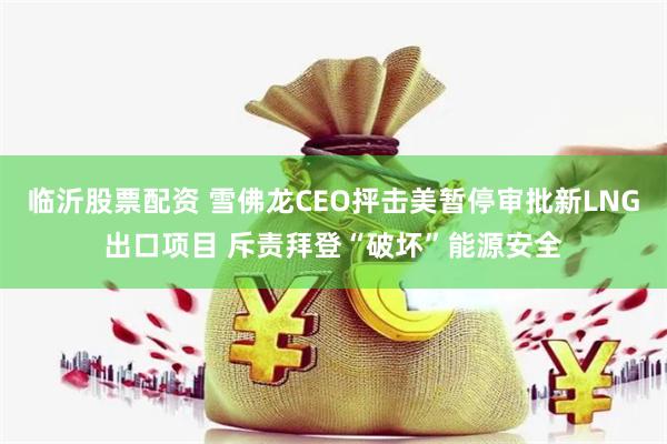 临沂股票配资 雪佛龙CEO抨击美暂停审批新LNG出口项目 斥责拜登“破坏”能源安全