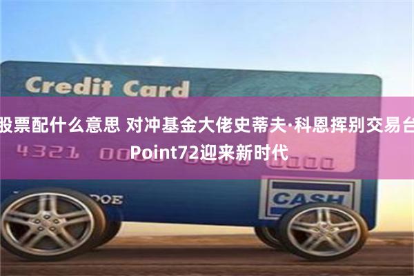 股票配什么意思 对冲基金大佬史蒂夫·科恩挥别交易台 Point72迎来新时代