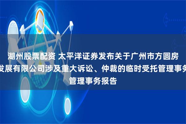 湖州股票配资 太平洋证券发布关于广州市方圆房地产发展有限公司涉及重大诉讼、仲裁的临时受托管理事务报告