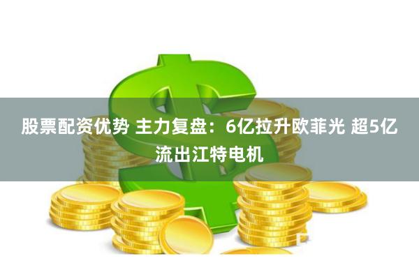 股票配资优势 主力复盘：6亿拉升欧菲光 超5亿流出江特电机