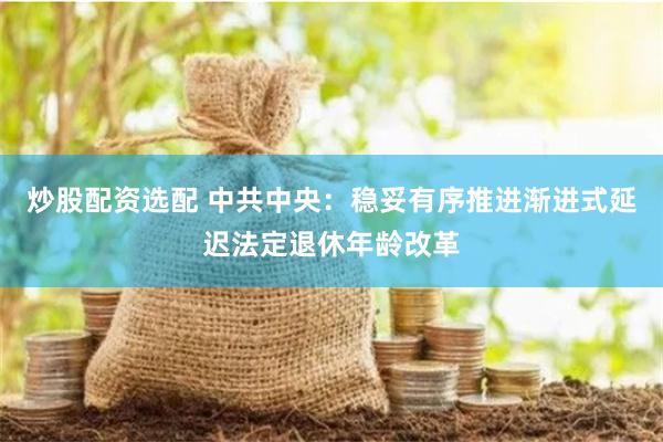 炒股配资选配 中共中央：稳妥有序推进渐进式延迟法定退休年龄改革