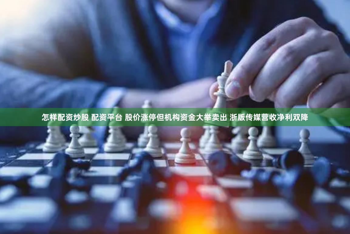 怎样配资炒股 配资平台 股价涨停但机构资金大举卖出 浙版传媒营收净利双降