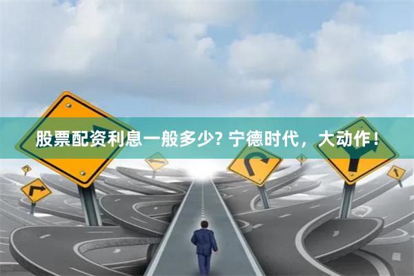 股票配资利息一般多少? 宁德时代，大动作！