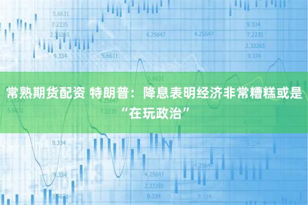 常熟期货配资 特朗普：降息表明经济非常糟糕或是“在玩政治”