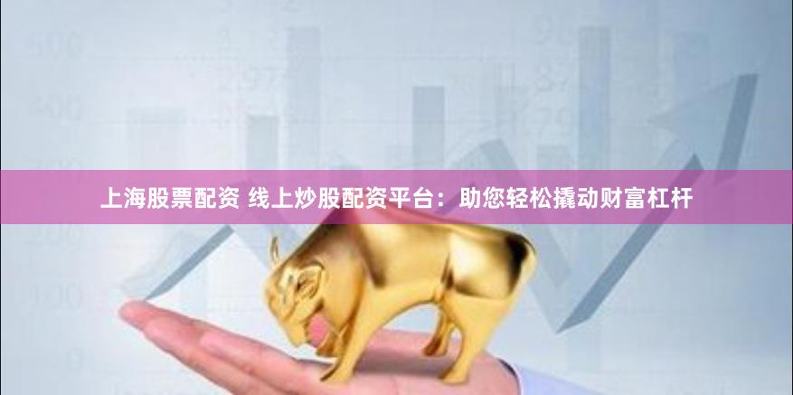 上海股票配资 线上炒股配资平台：助您轻松撬动财富杠杆