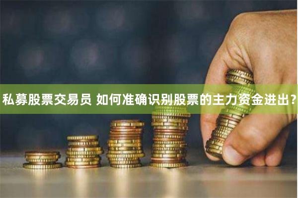 私募股票交易员 如何准确识别股票的主力资金进出？