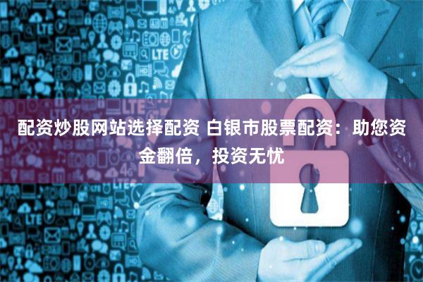 配资炒股网站选择配资 白银市股票配资：助您资金翻倍，投资无忧