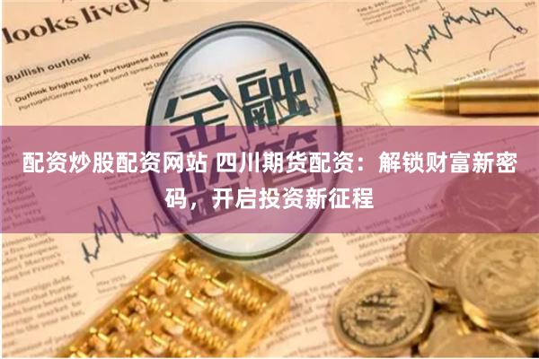 配资炒股配资网站 四川期货配资：解锁财富新密码，开启投资新征程