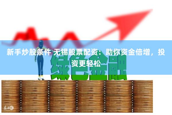 新手炒股条件 无锡股票配资：助你资金倍增，投资更轻松