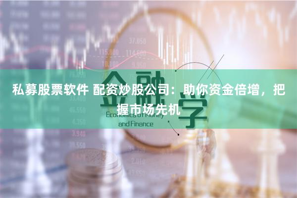 私募股票软件 配资炒股公司：助你资金倍增，把握市场先机