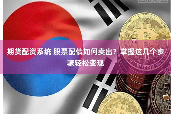 期货配资系统 股票配债如何卖出？掌握这几个步骤轻松变现