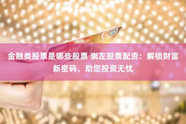金融类股票是哪些股票 崇左股票配资：解锁财富新密码，助您投资无忧