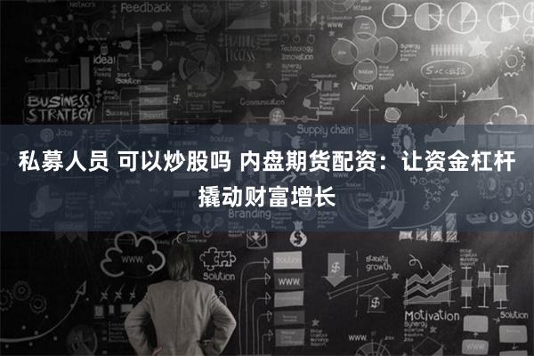 私募人员 可以炒股吗 内盘期货配资：让资金杠杆撬动财富增长