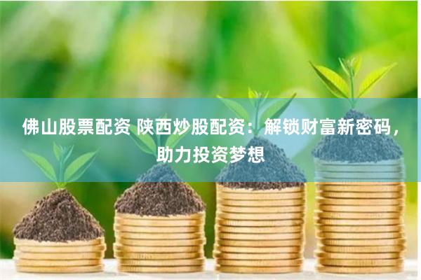 佛山股票配资 陕西炒股配资：解锁财富新密码，助力投资梦想