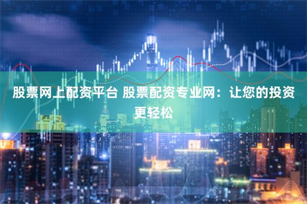 股票网上配资平台 股票配资专业网：让您的投资更轻松