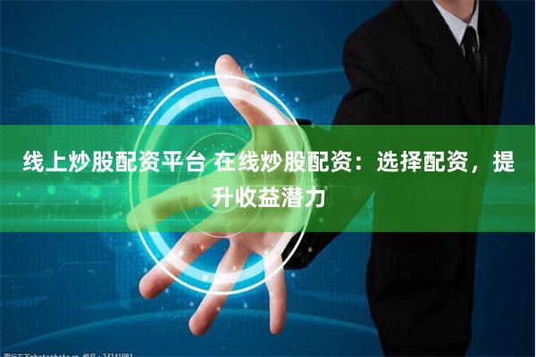 线上炒股配资平台 在线炒股配资：选择配资，提升收益潜力