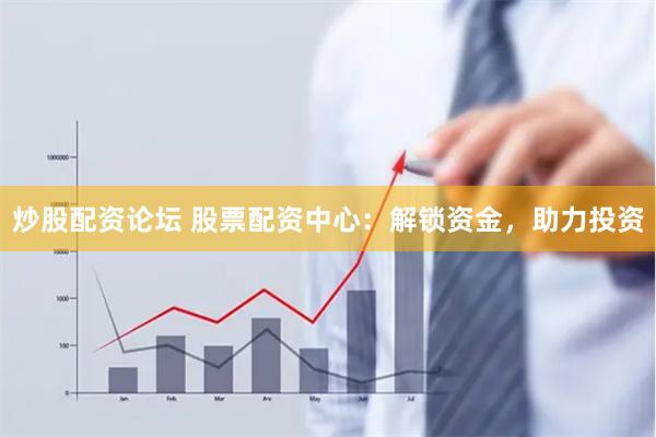 炒股配资论坛 股票配资中心：解锁资金，助力投资