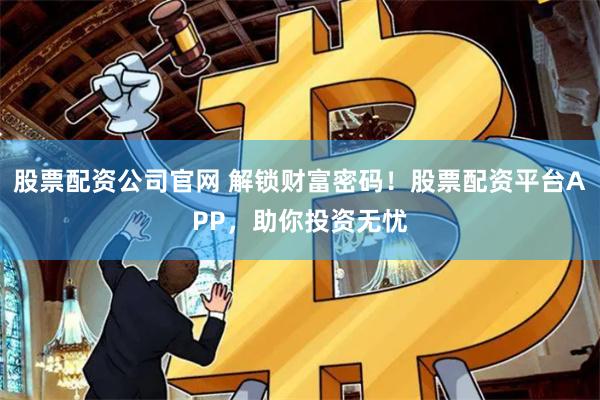 股票配资公司官网 解锁财富密码！股票配资平台APP，助你投资无忧