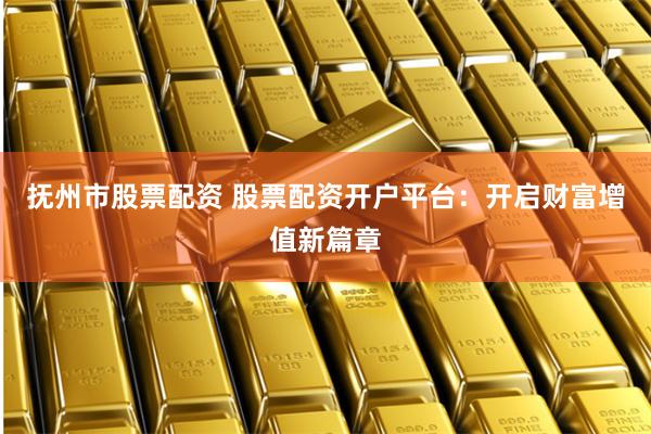 抚州市股票配资 股票配资开户平台：开启财富增值新篇章
