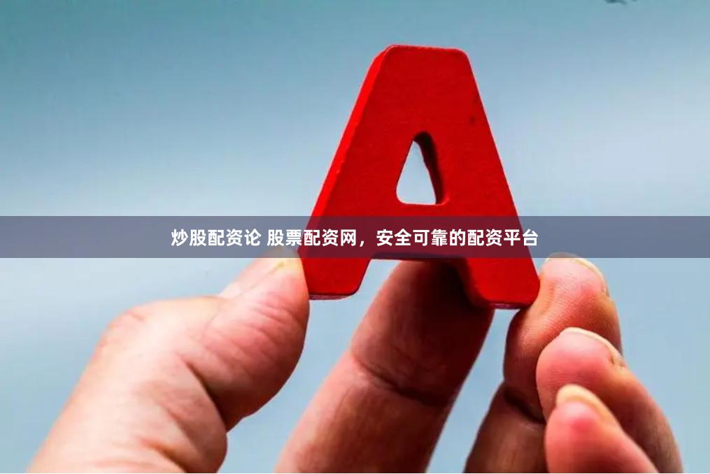 炒股配资论 股票配资网，安全可靠的配资平台