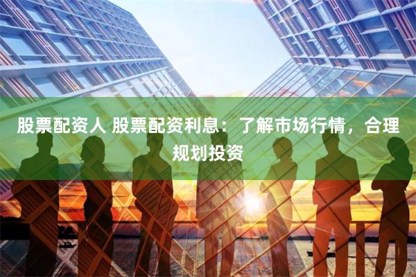 股票配资人 股票配资利息：了解市场行情，合理规划投资