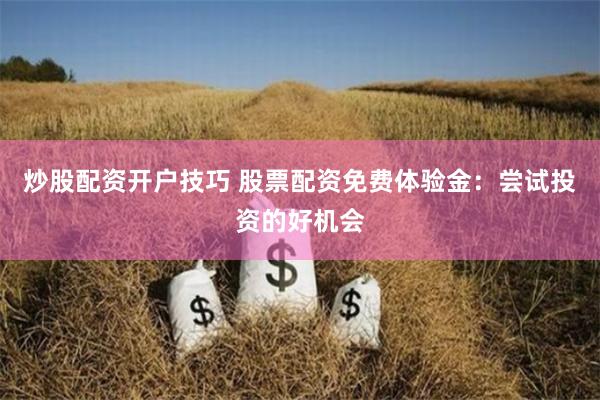 炒股配资开户技巧 股票配资免费体验金：尝试投资的好机会