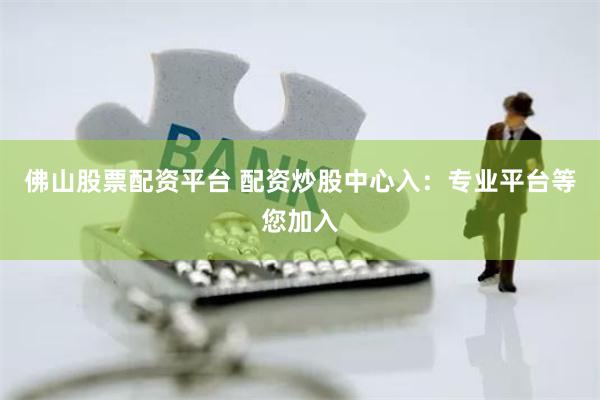 佛山股票配资平台 配资炒股中心入：专业平台等您加入