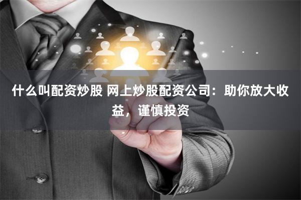 什么叫配资炒股 网上炒股配资公司：助你放大收益，谨慎投资