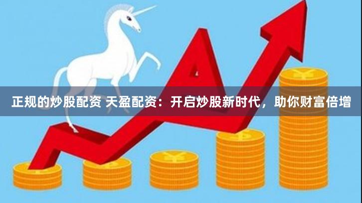 正规的炒股配资 天盈配资：开启炒股新时代，助你财富倍增