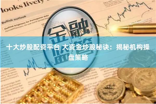 十大炒股配资平台 大资金炒股秘诀：揭秘机构操盘策略