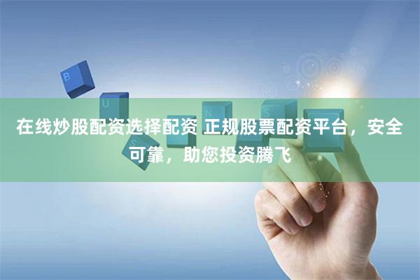 在线炒股配资选择配资 正规股票配资平台，安全可靠，助您投资腾飞