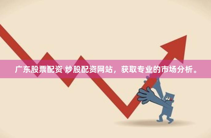 广东股票配资 炒股配资网站，获取专业的市场分析。