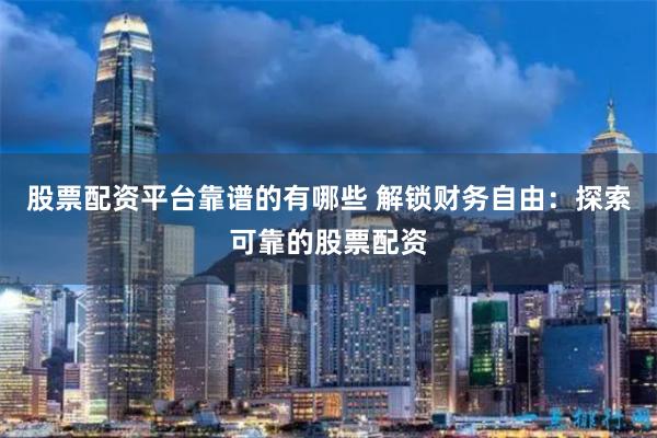股票配资平台靠谱的有哪些 解锁财务自由：探索可靠的股票配资