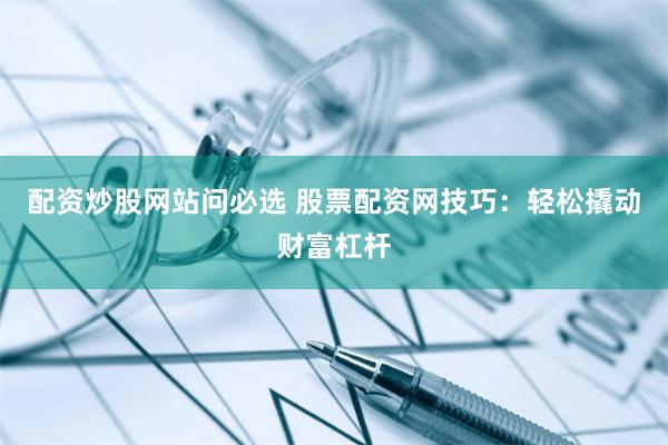 配资炒股网站问必选 股票配资网技巧：轻松撬动财富杠杆