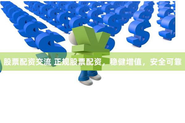 股票配资交流 正规股票配资，稳健增值，安全可靠
