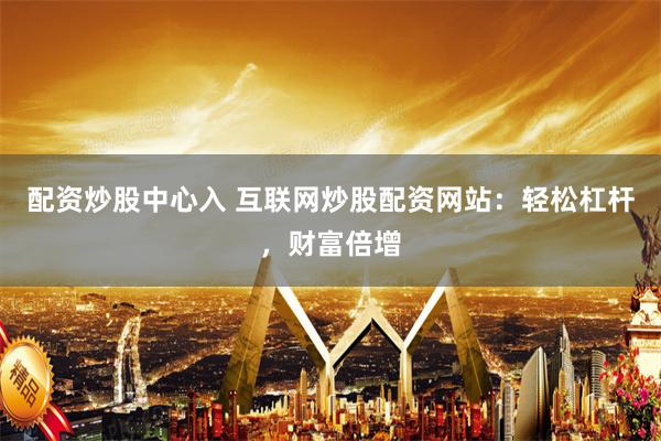 配资炒股中心入 互联网炒股配资网站：轻松杠杆，财富倍增