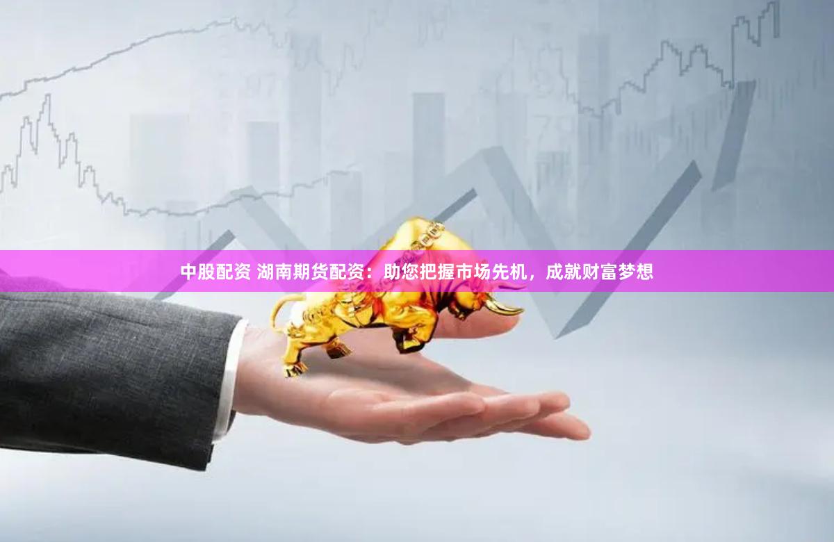 中股配资 湖南期货配资：助您把握市场先机，成就财富梦想