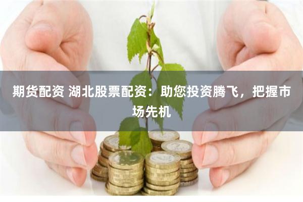 期货配资 湖北股票配资：助您投资腾飞，把握市场先机