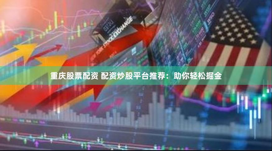 重庆股票配资 配资炒股平台推荐：助你轻松掘金