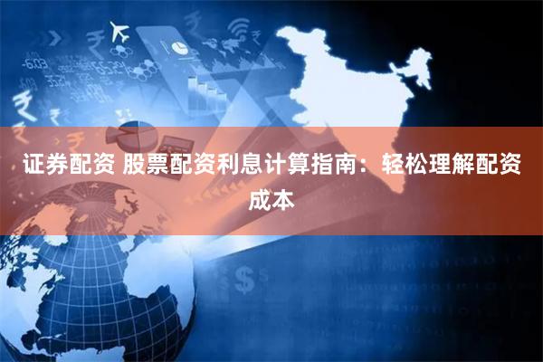 证券配资 股票配资利息计算指南：轻松理解配资成本