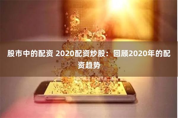 股市中的配资 2020配资炒股：回顾2020年的配资趋势