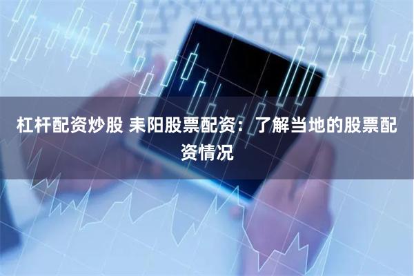 杠杆配资炒股 耒阳股票配资：了解当地的股票配资情况
