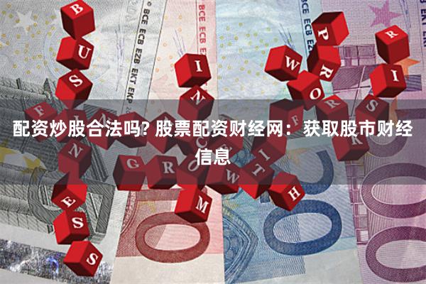 配资炒股合法吗? 股票配资财经网：获取股市财经信息