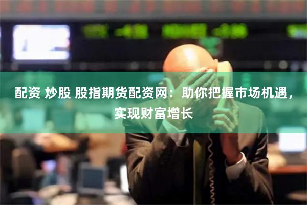 配资 炒股 股指期货配资网：助你把握市场机遇，实现财富增长
