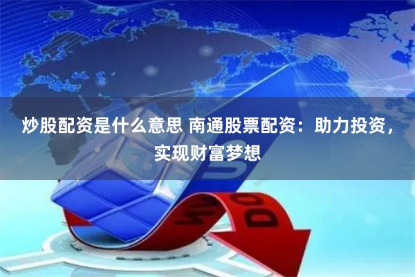 炒股配资是什么意思 南通股票配资：助力投资，实现财富梦想