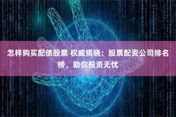 怎样购买配债股票 权威揭晓：股票配资公司排名榜，助你投资无忧